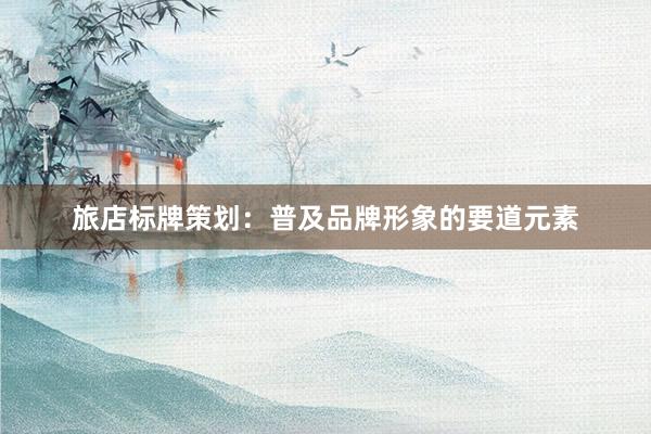旅店标牌策划：普及品牌形象的要道元素
